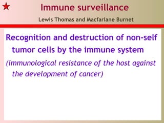 Immune surveillance
Lewis Thomas and Macfarlane Burnet
Recognition and destruction of non-self
tumor cells by the immune system
(immunological resistance of the host against
the development of cancer)
 