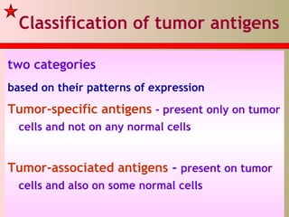 two categories
based on their patterns of expression
Tumor-specific antigens - present only on tumor
cells and not on any normal cells
Tumor-associated antigens - present on tumor
cells and also on some normal cells
Classification of tumor antigens
 
