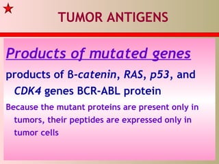 TUMOR ANTIGENS
Products of mutated genes
products of β-catenin, RAS, p53, and
CDK4 genes BCR-ABL protein
Because the mutant proteins are present only in
tumors, their peptides are expressed only in
tumor cells
 