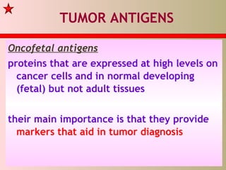 TUMOR ANTIGENS
Oncofetal antigens
proteins that are expressed at high levels on
cancer cells and in normal developing
(fetal) but not adult tissues
their main importance is that they provide
markers that aid in tumor diagnosis
 