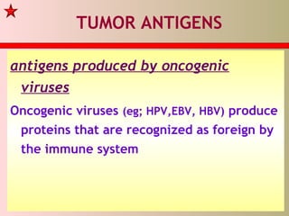 TUMOR ANTIGENS
antigens produced by oncogenic
viruses
Oncogenic viruses (eg; HPV,EBV, HBV) produce
proteins that are recognized as foreign by
the immune system
 