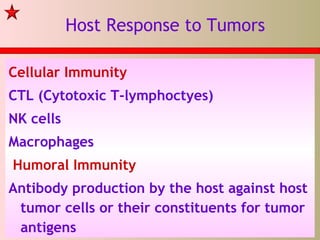 Host Response to Tumors
Cellular Immunity
CTL (Cytotoxic T-lymphoctyes)
NK cells
Macrophages
Humoral Immunity
Antibody production by the host against host
tumor cells or their constituents for tumor
antigens
 
