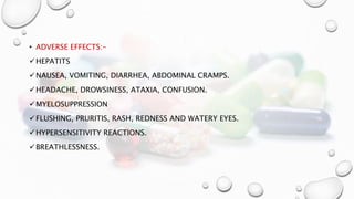 • ADVERSE EFFECTS:-
HEPATITS
NAUSEA, VOMITING, DIARRHEA, ABDOMINAL CRAMPS.
HEADACHE, DROWSINESS, ATAXIA, CONFUSION.
MYELOSUPPRESSION
FLUSHING, PRURITIS, RASH, REDNESS AND WATERY EYES.
HYPERSENSITIVITY REACTIONS.
BREATHLESSNESS.
 