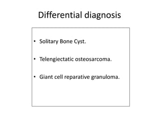 Differential diagnosis
• Solitary Bone Cyst.
• Telengiectatic osteosarcoma.
• Giant cell reparative granuloma.
 