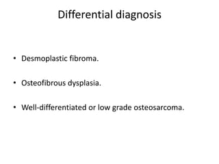 Differential diagnosis
• Desmoplastic fibroma.
• Osteofibrous dysplasia.
• Well-differentiated or low grade osteosarcoma.
 