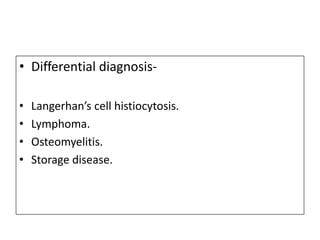 • Differential diagnosis-
• Langerhan’s cell histiocytosis.
• Lymphoma.
• Osteomyelitis.
• Storage disease.
 