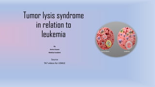 Tumor lysis syndrome
in relation to
leukemia
By
Amira Essam
Medical student
Source
TA7 videos for USMLE
 