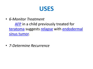 USES
• 6-Monitor Treatment
      AFP in a child previously treated for
  teratoma suggests relapse with endodermal
  sinus tumor.

• 7-Determine Recurrence
 