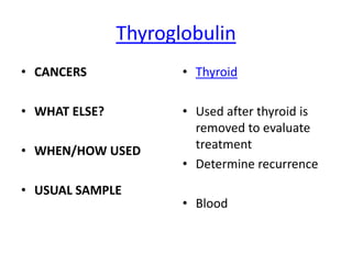 Thyroglobulin
• CANCERS             • Thyroid

• WHAT ELSE?          • Used after thyroid is
                        removed to evaluate
• WHEN/HOW USED         treatment
                      • Determine recurrence
• USUAL SAMPLE
                      • Blood
 
