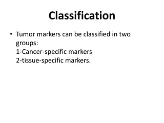 Classification
• Tumor markers can be classified in two
  groups:
  1-Cancer-specific markers
  2-tissue-specific markers.
 