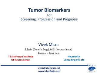 Vivek Misra
B.Tech. (Genetic Engg), M.S. (Neuroscience)
Research Associate
TS Srinivasan Institute Neurokrish
Of Neuroscience Consulting Pvt. Ltd
Tumor Biomarkers
For
Screening, Progression and Prognosis
vivek@uberbrain.net
www.UberBrain.net
 