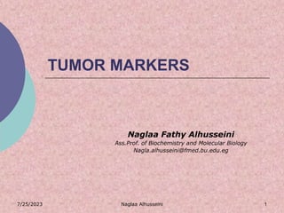 7/25/2023 Naglaa Alhusseini 1
TUMOR MARKERS
Naglaa Fathy Alhusseini
Ass.Prof. of Biochemistry and Molecular Biology
Nagla.alhusseini@fmed.bu.edu.eg
 