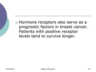 7/25/2023 Naglaa Alhusseini 40
 Hormone receptors also serve as a
prognostic factors in breast cancer.
Patients with positive receptor
levels tend to survive longer.
 