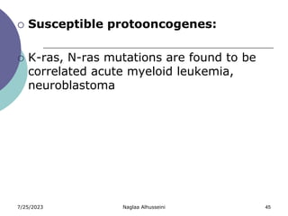 7/25/2023 Naglaa Alhusseini 45
 Susceptible protooncogenes:
 K-ras, N-ras mutations are found to be
correlated acute myeloid leukemia,
neuroblastoma
 