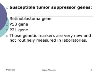 7/25/2023 Naglaa Alhusseini 47
 Susceptible tumor suppressor genes:
 Retinoblastoma gene
 P53 gene
 P21 gene
 Those genetic markers are very new and
not routinely measured in laboratories.
 