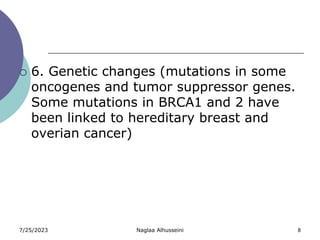 7/25/2023 Naglaa Alhusseini 8
 6. Genetic changes (mutations in some
oncogenes and tumor suppressor genes.
Some mutations in BRCA1 and 2 have
been linked to hereditary breast and
overian cancer)
 