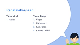 Tumor Jinak
1. Eksisi
Penatalaksanaan
Tumor Ganas
1. Biopsi
2. Radioterapi
3. Kemoterapi
4. Reseksi radikal
 