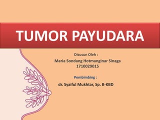 TUMOR PAYUDARA
Disusun Oleh :
Maria Sondang Hotmanginar Sinaga
1710029015
Pembimbing :
dr. Syaiful Mukhtar, Sp. B-KBD
 