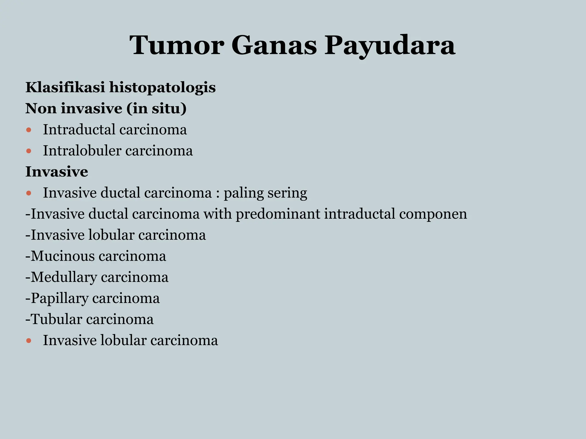 Tumor Ganas Payudara
Klasifikasi histopatologis
Non invasive (in situ)
 Intraductal carcinoma
 Intralobuler carcinoma
Invasive
 Invasive ductal carcinoma : paling sering
-Invasive ductal carcinoma with predominant intraductal componen
-Invasive lobular carcinoma
-Mucinous carcinoma
-Medullary carcinoma
-Papillary carcinoma
-Tubular carcinoma
 Invasive lobular carcinoma
 