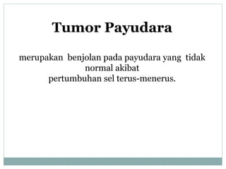 Tumor Payudara
merupakan benjolan pada payudara yang tidak
normal akibat
pertumbuhan sel terus-menerus.
 