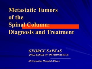 Metastatic Tumors
of the
Spinal Column:
Diagnosis and Treatment
GEORGE SAPKAS
PROFESSOR OF ORTHOPAEDICS
Metropolitan Hospital Athens
 