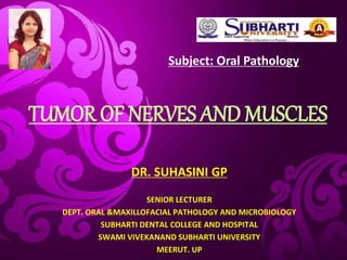 TUMOR OF NERVES AND MUSCLES
DR. SUHASINI GP
SENIOR LECTURER
DEPT. ORAL &MAXILLOFACIAL PATHOLOGY AND MICROBIOLOGY
SUBHARTI DENTAL COLLEGE AND HOSPITAL
SWAMI VIVEKANAND SUBHARTI UNIVERSITY
MEERUT. UP
Subject: Oral Pathology
 
