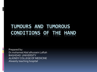 TUMOURS AND TUMOROUS
CONDITIONS OF THE HAND
Prepared by:
Dr.mohamed Abd alhussein Laftah
BAGHDAD UNIVERSITY
ALKINDYCOLLEGEOF MEDICINE
Alwasity teaching hospital
 