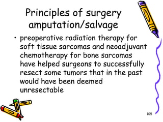 Principles of surgery amputation/salvagepreoperative radiation therapy for soft tissue sarcomas and neoadjuvant chemotherapy for bone sarcomas have helped surgeons to successfully resect some tumors that in the past would have been deemed unresectable105