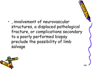, involvement of neurovascular structures, a displaced pathological fracture, or complications secondary to a poorly performed biopsy preclude the possibility of limb salvage106