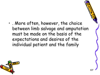 . More often, however, the choice between limb salvage and amputation must be made on the basis of the expectations and desires of the individual patient and the family107