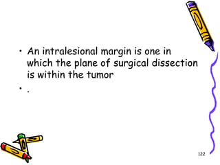 An intralesional margin is one in which the plane of surgical dissection is within the tumor. 122