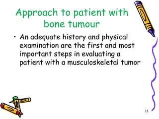 Approach to patient with bone tumourAn adequate history and physical examination are the first and most important steps in evaluating a patient with a musculoskeletal tumor13