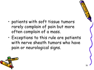 patients with soft tissue tumors rarely complain of pain but more often complain of a mass. Exceptions to this rule are patients with nerve sheath tumors who have pain or neurological signs. 16