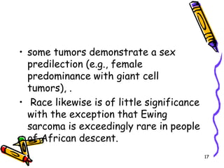 some tumors demonstrate a sex predilection (e.g., female predominance with giant cell tumors), . Race likewise is of little significance with the exception that Ewing sarcoma is exceedingly rare in people of African descent.17