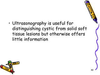Ultrasonography is useful for distinguishing cystic from solid soft tissue lesions but otherwise offers little information40