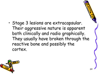 Stage 3 lesions are extracapsular. Their aggressive nature is apparent both clinically and radio graphically. They usually have broken through the reactive bone and possibly the cortex. 64