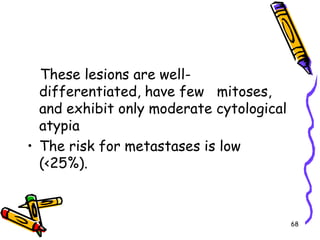    These lesions are well-differentiated, have few   mitoses, and exhibit only moderate cytological atypiaThe risk for metastases is low (<25%).68