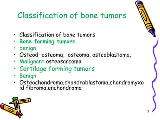 Classification of bone tumors Classification of bone tumors Bone forming tumorsbenignOsteod  osteoma,  osteoma, osteoblastoma,Malignant osteosarcomaCartilage forming tumorsBenign Osteochondroma,chondroblastoma,chondromyxoid fibroma,enchondroma7