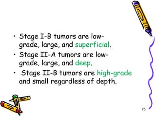 Stage I-B tumors are low-grade, large, and superficial. Stage II-A tumors are low-grade, large, and deep. Stage II-B tumors are high-grade and small regardless of depth. 76