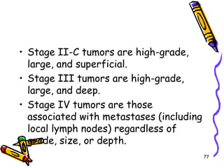 Stage II-C tumors are high-grade, large, and superficial. Stage III tumors are high-grade, large, and deep. Stage IV tumors are those associated with metastases (including local lymph nodes) regardless of grade, size, or depth.77