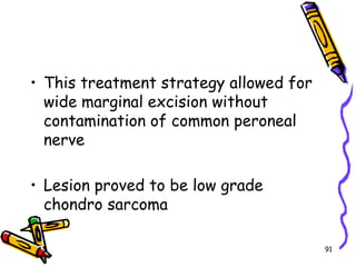 This treatment strategy allowed for wide marginal excision without contamination of common peroneal nerve Lesion proved to be low grade  chondro sarcoma 91