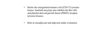 − blocks the unregulated mutant c-kit (CD117) tyrosine
kinase. Imatinib mesylate also inhibits the Bcr-Abl
and platelet-derived growth factor (PDGF) receptor
tyrosine kinases.
− Role as neoadjuvant and adjuvant under evaluation
 