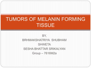 BY,
BRHMAKSHATRIYA SHUBHAM
SHWETA
SESHA BHATTAR SRIKALYAN
Group – 7616M2a
TUMORS OF MELANIN FORMING
TISSUE
 