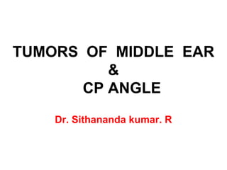 TUMORS OF MIDDLE EAR
&
CP ANGLE
Dr. Sithananda kumar. R
 