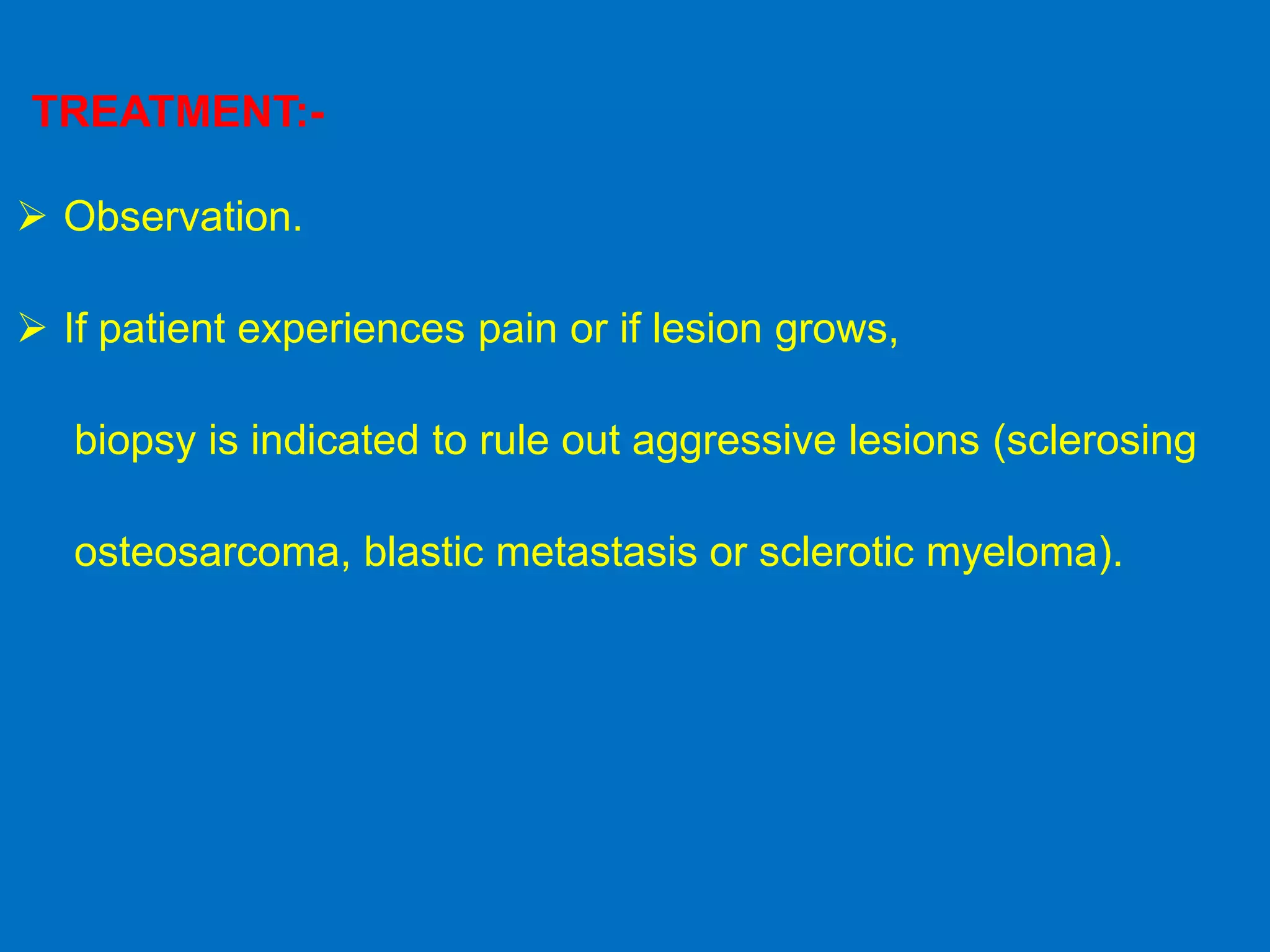 TREATMENT:-
 Observation.
 If patient experiences pain or if lesion grows,
biopsy is indicated to rule out aggressive lesions (sclerosing
osteosarcoma, blastic metastasis or sclerotic myeloma).
 