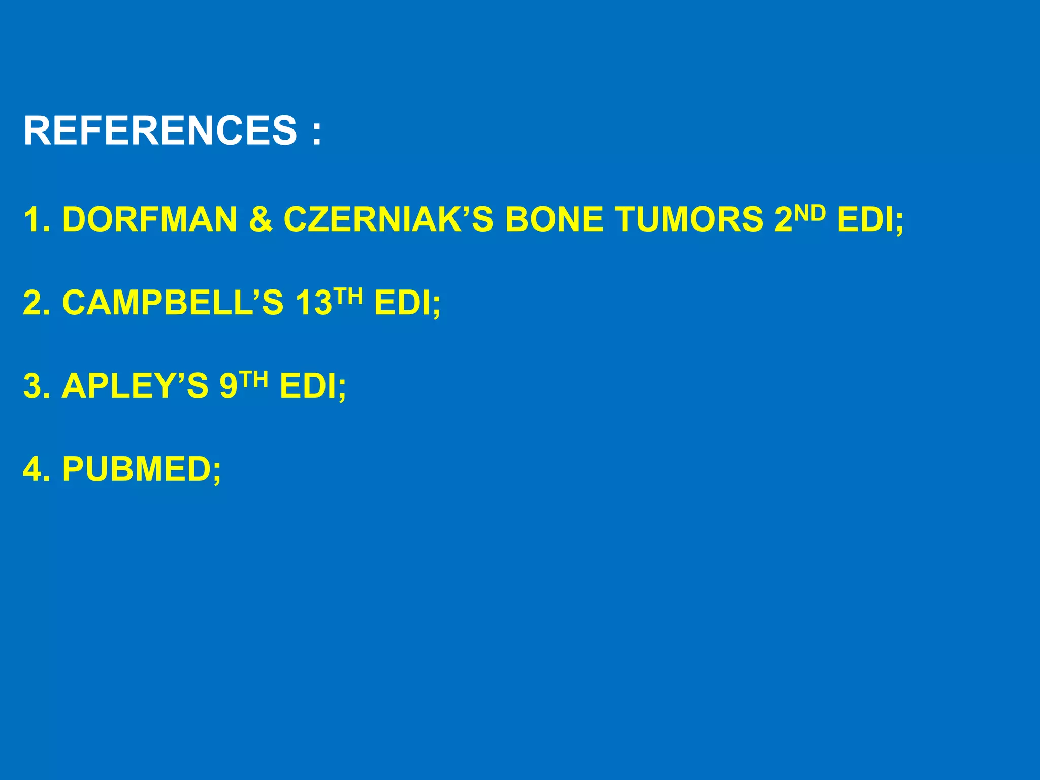 REFERENCES :
1. DORFMAN & CZERNIAK’S BONE TUMORS 2ND EDI;
2. CAMPBELL’S 13TH EDI;
3. APLEY’S 9TH EDI;
4. PUBMED;
 