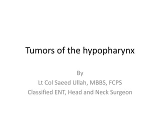 Tumors of the hypopharynx
By
Lt Col Saeed Ullah, MBBS, FCPS
Classified ENT, Head and Neck Surgeon
 