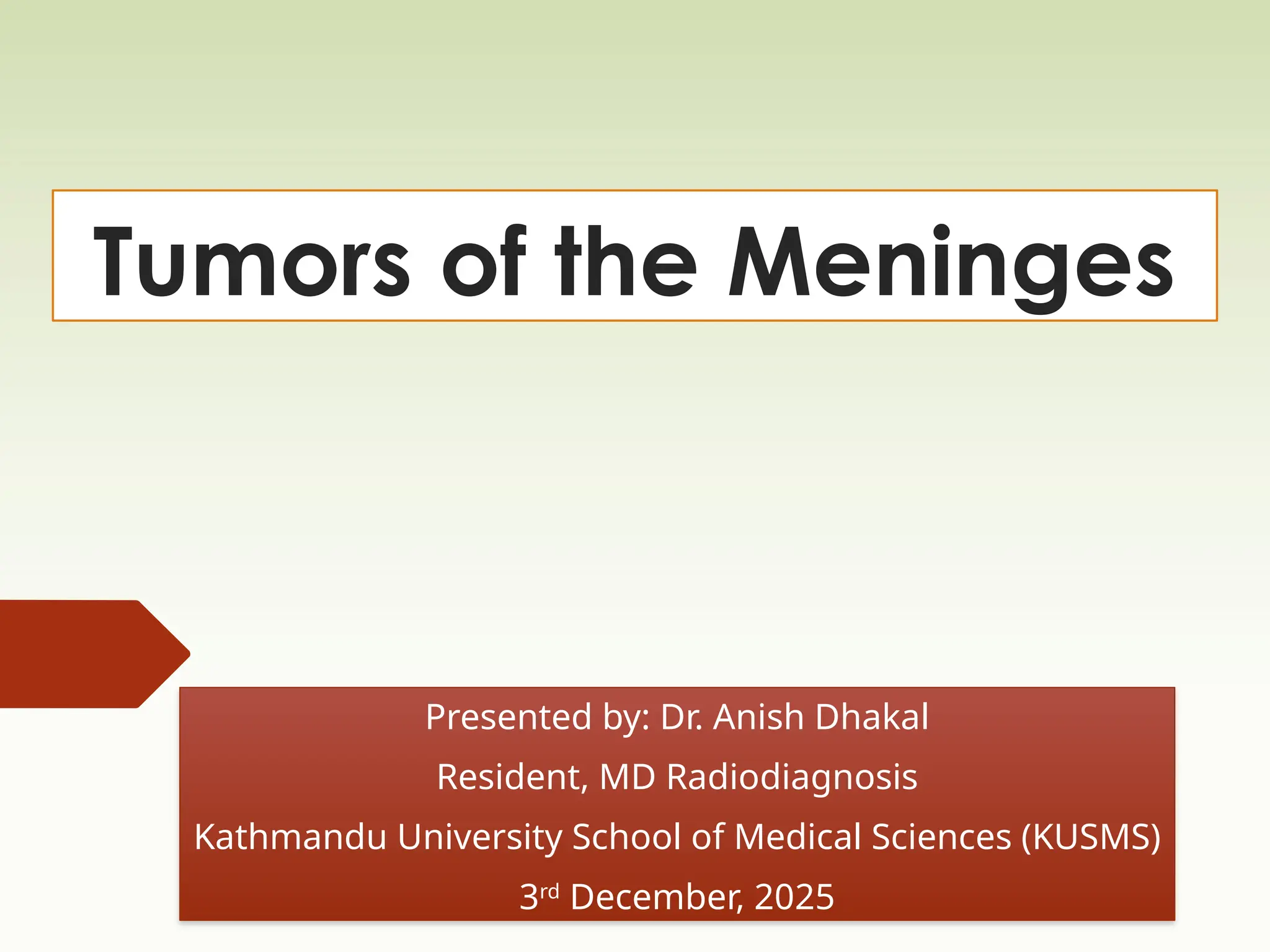 Tumors of the Meninges
Presented by: Dr. Anish Dhakal
Resident, MD Radiodiagnosis
Kathmandu University School of Medical Sciences (KUSMS)
3rd
December, 2025
 