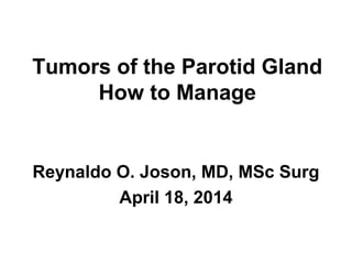 Tumors of the Parotid Gland
How to Manage
Reynaldo O. Joson, MD, MSc Surg
April 18, 2014
 