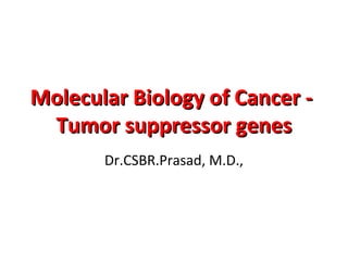 Molecular Biology of Cancer -Molecular Biology of Cancer -
Tumor suppressor genesTumor suppressor genes
Dr.CSBR.Prasad, M.D.,
 